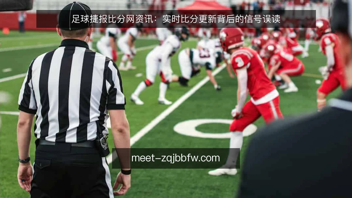 足球捷报比分网资讯:实时比分更新背后的信号误读