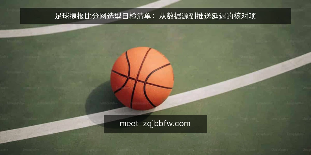 足球捷报比分网选型自检清单：从数据源到推送延迟的核对项 — 明确需求边界：你的场景需要什么 配图