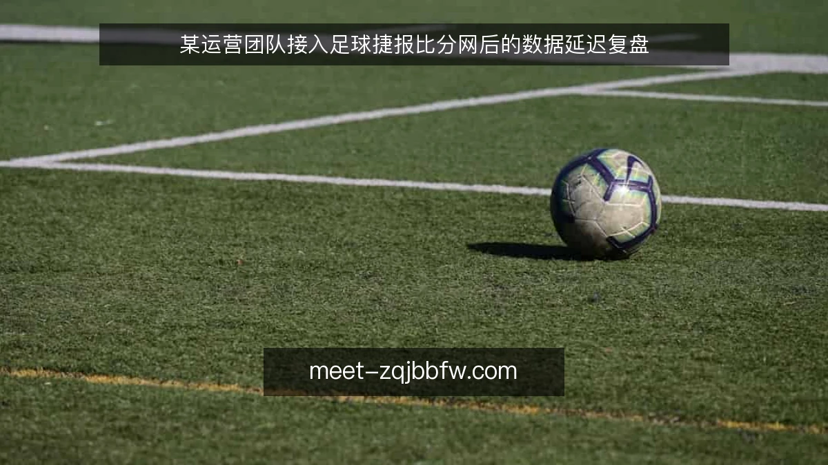 某运营团队接入足球捷报比分网后的数据延迟复盘