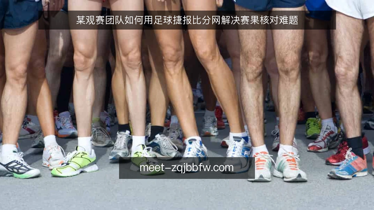 某观赛团队如何用足球捷报比分网解决赛果核对难题