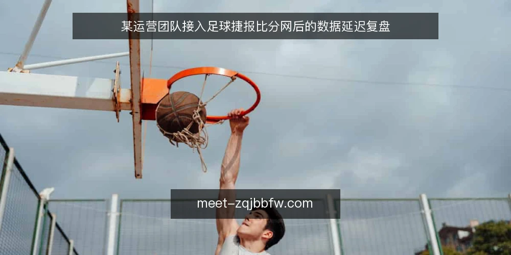 某运营团队接入足球捷报比分网后的数据延迟复盘 — 场景：直播页比分更新滞后带来的运营压力 配图