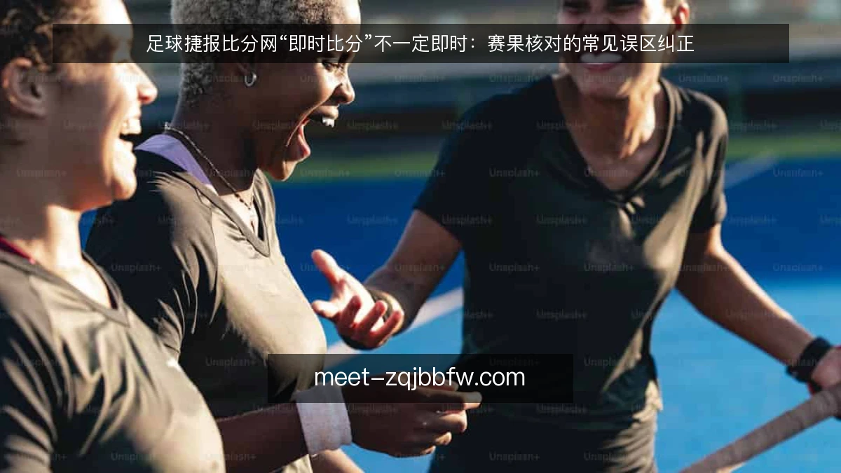 足球捷报比分网“即时比分”不一定即时:赛果核对的常见误区纠正