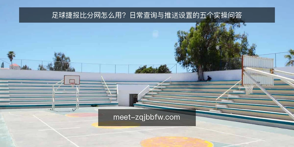 足球捷报比分网怎么用？日常查询与推送设置的五个实操问答 — 足球捷报比分网日常查询中，哪些操作最容易让人困惑？ 配图