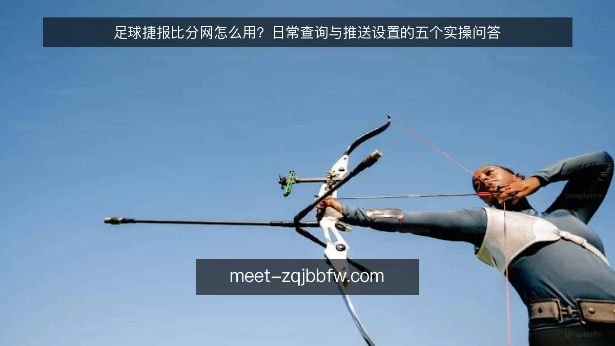足球捷报比分网怎么用？日常查询与推送设置的五个实操问答